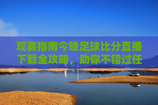 观赛指南今晚足球比分直播下载全攻略,助你不错过任何精彩瞬间