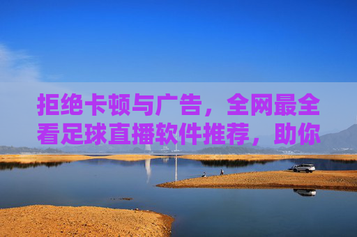 拒绝卡顿与广告,全网最全看足球直播软件推荐,助你不错过每一粒进球