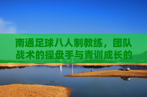 南通足球八人制教练,团队战术的操盘手与青训成长的引路人