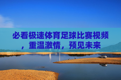 必看极速体育足球比赛视频,重温激情,预见未来