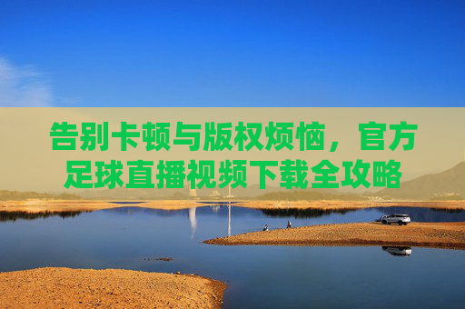 告别卡顿与版权烦恼,官方足球直播视频下载全攻略