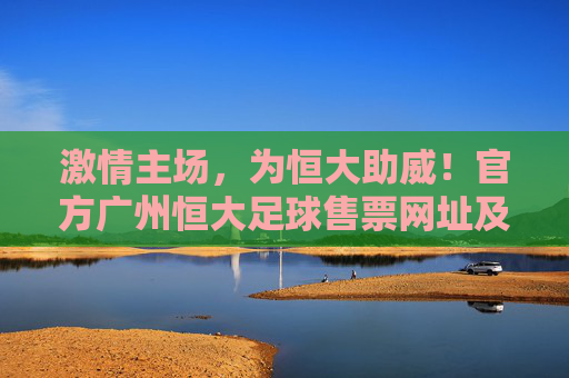 激情主场,为恒大助威!官方广州恒大足球售票网址及购票全攻略
