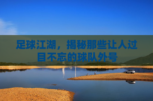 足球江湖,揭秘那些让人过目不忘的球队外号