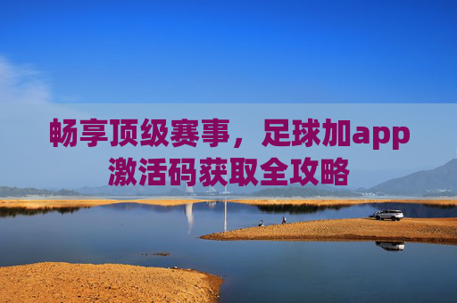 畅享顶级赛事,足球加app激活码获取全攻略