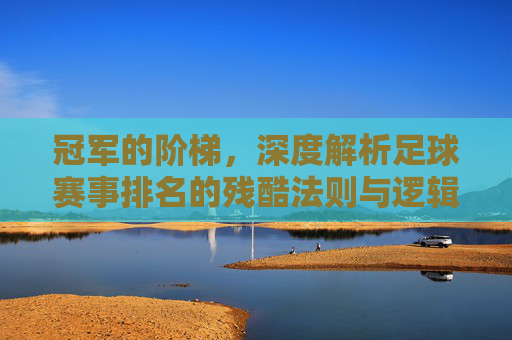 冠军的阶梯,深度解析足球赛事排名的残酷法则与逻辑