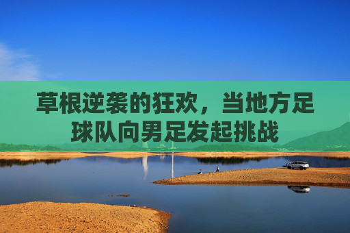 草根逆袭的狂欢,当地方足球队向男足发起挑战