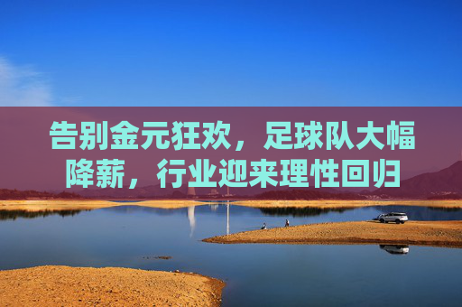 告别金元狂欢,足球队大幅降薪,行业迎来理性回归