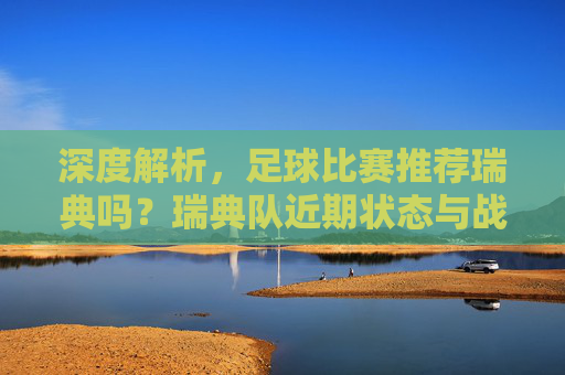 深度解析,足球比赛推荐瑞典吗?瑞典队近期状态与战术分析
