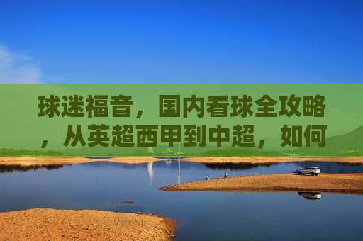 球迷福音,国内看球全攻略,从英超西甲到中超,如何购买比赛直播?