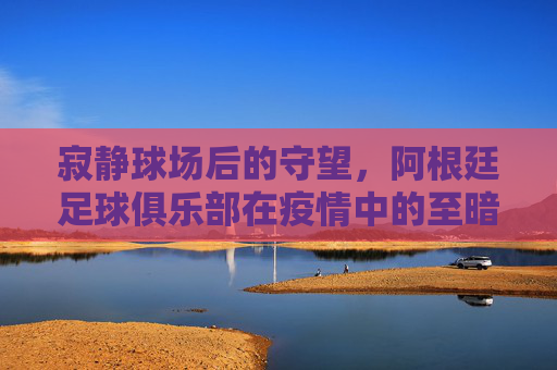 寂静球场后的守望,阿根廷足球俱乐部在疫情中的至暗与微光