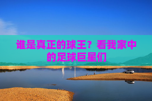 谁是真正的球王?看我家中的足球巨星们