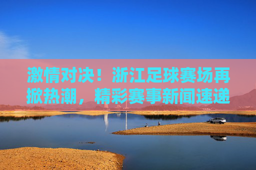 激情对决!浙江足球赛场再掀热潮,精彩赛事新闻速递