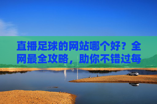 直播足球的网站哪个好?全网最全攻略,助你不错过每一场精彩对决