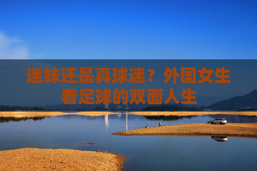 迷妹还是真球迷?外国女生看足球的双面人生