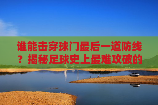 谁能击穿球门最后一道防线?揭秘足球史上最难攻破的死亡禁区
