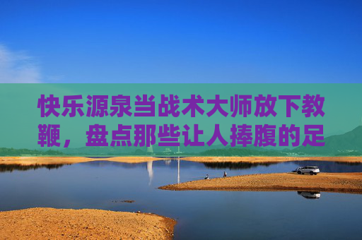 快乐源泉当战术大师放下教鞭，盘点那些让人捧腹的足球教练友谊赛视频
