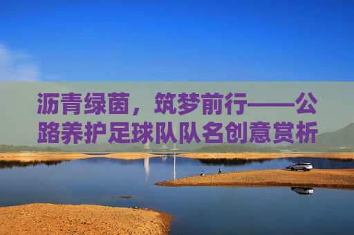 沥青绿茵,筑梦前行——公路养护足球队队名创意赏析