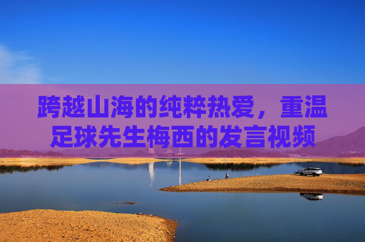 跨越山海的纯粹热爱，重温足球先生梅西的发言视频