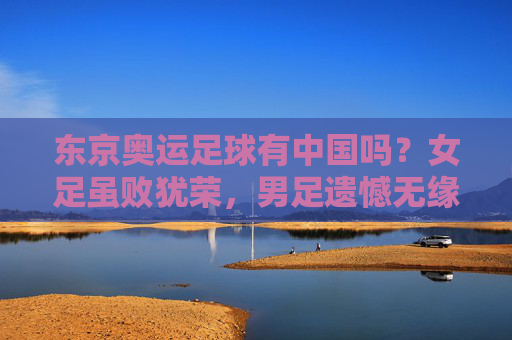 东京奥运足球有中国吗？女足虽败犹荣，男足遗憾无缘正赛