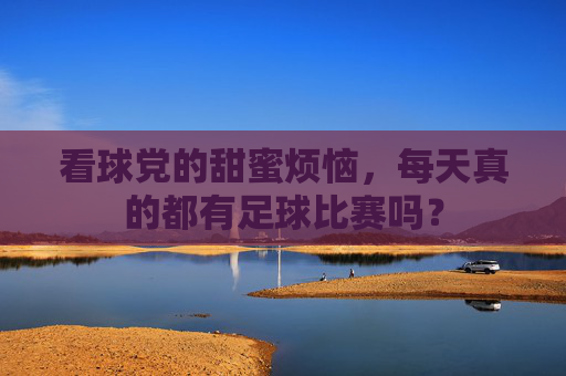 看球党的甜蜜烦恼,每天真的都有足球比赛吗?