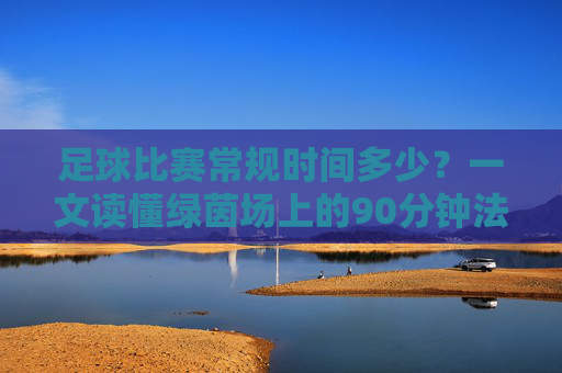 足球比赛常规时间多少?一文读懂绿茵场上的90分钟法则