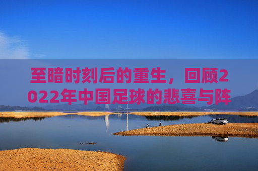 至暗时刻后的重生,回顾2022年中国足球的悲喜与阵痛