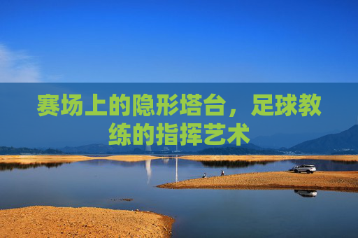 赛场上的隐形塔台,足球教练的指挥艺术