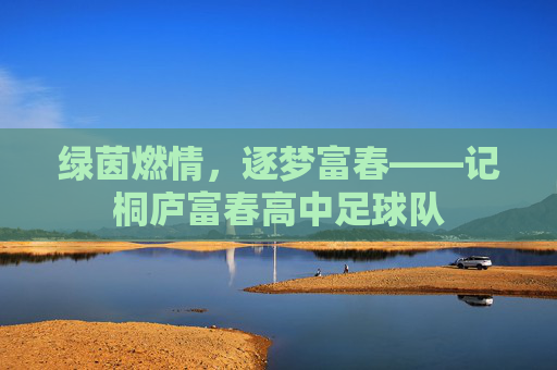 绿茵燃情,逐梦富春——记桐庐富春高中足球队
