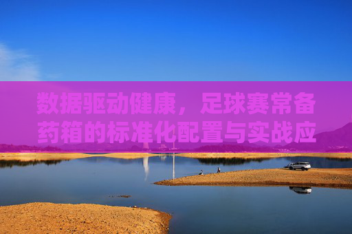 数据驱动健康,足球赛常备药箱的标准化配置与实战应用