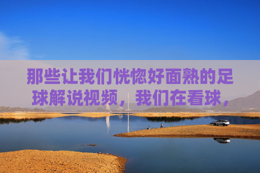 那些让我们恍惚好面熟的足球解说视频,我们在看球,还是在看重复?
