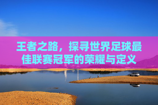 王者之路,探寻世界足球最佳联赛冠军的荣耀与定义