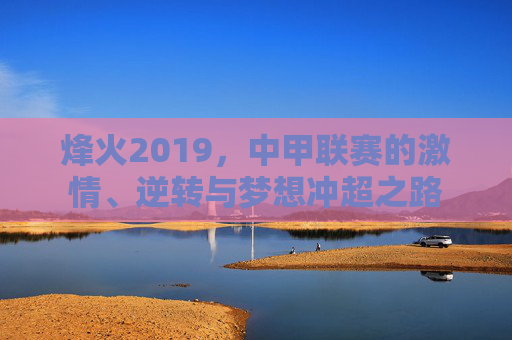烽火2019,中甲联赛的激情、逆转与梦想冲超之路