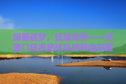 绿茵逐梦,狂浪无界——记厦门狂浪足球队的热血征程