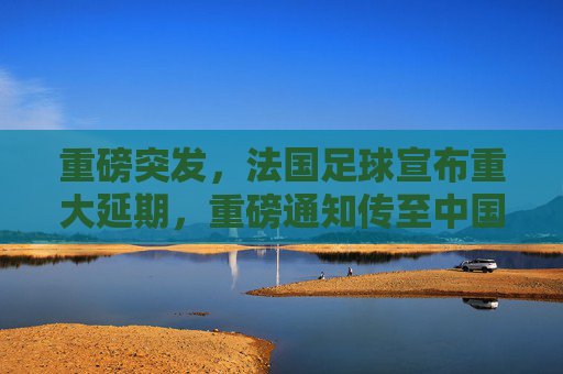 重磅突发，法国足球宣布重大延期，重磅通知传至中国