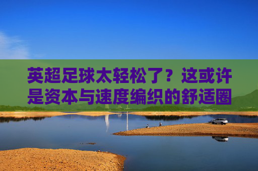 英超足球太轻松了?这或许是资本与速度编织的舒适圈