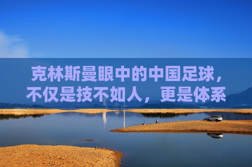 克林斯曼眼中的中国足球,不仅是技不如人,更是体系之困