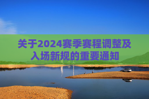 关于2024赛季赛程调整及入场新规的重要通知