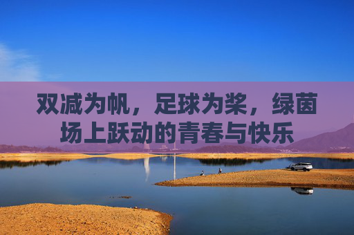 双减为帆,足球为桨,绿茵场上跃动的青春与快乐
