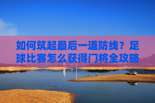 如何筑起最后一道防线？足球比赛怎么获得门将全攻略