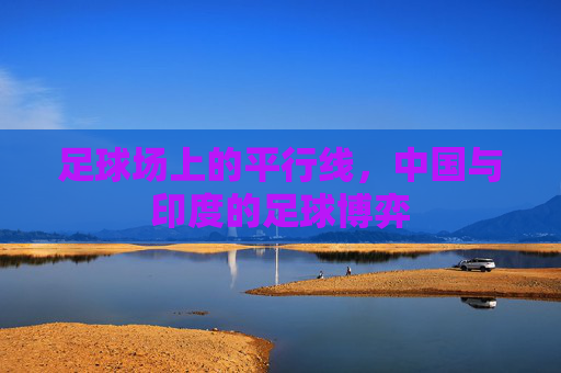 足球场上的平行线，中国与印度的足球博弈