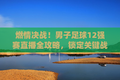燃情决战!男子足球12强赛直播全攻略,锁定关键战役,为中国队呐喊助威!