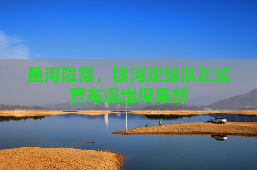 星河陨落,银河足球队正式宣布退出俱乐部