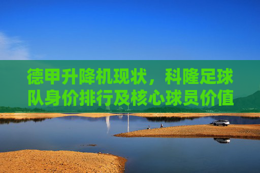 德甲升降机现状,科隆足球队身价排行及核心球员价值分析