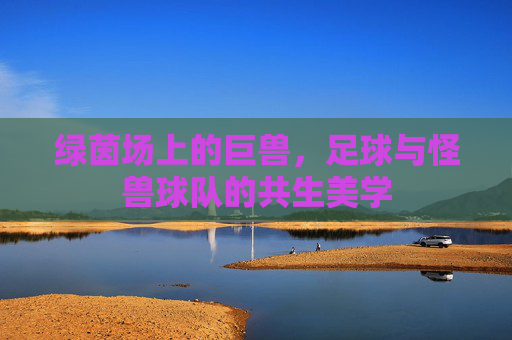 绿茵场上的巨兽,足球与怪兽球队的共生美学