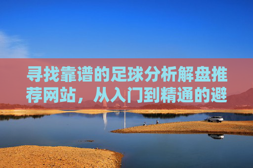 寻找靠谱的足球分析解盘推荐网站,从入门到精通的避坑指南