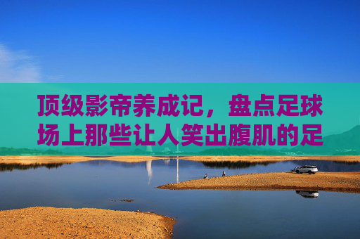 顶级影帝养成记,盘点足球场上那些让人笑出腹肌的足球比赛假摔套路视频