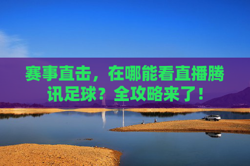 赛事直击,在哪能看直播腾讯足球?全攻略来了!