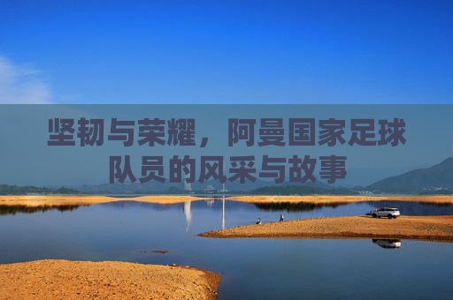 坚韧与荣耀,阿曼国家足球队员的风采与故事