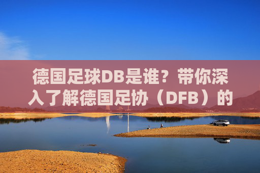 德国足球DB是谁?带你深入了解德国足协(DFB)的幕后故事