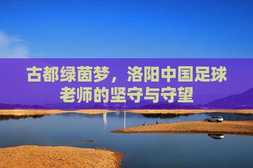 古都绿茵梦，洛阳中国足球老师的坚守与守望